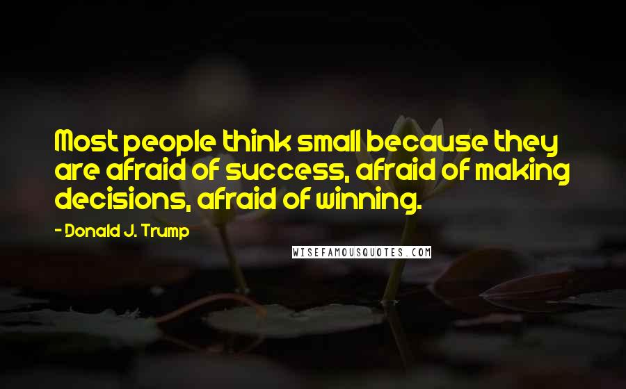 Donald J. Trump Quotes: Most people think small because they are afraid of success, afraid of making decisions, afraid of winning.