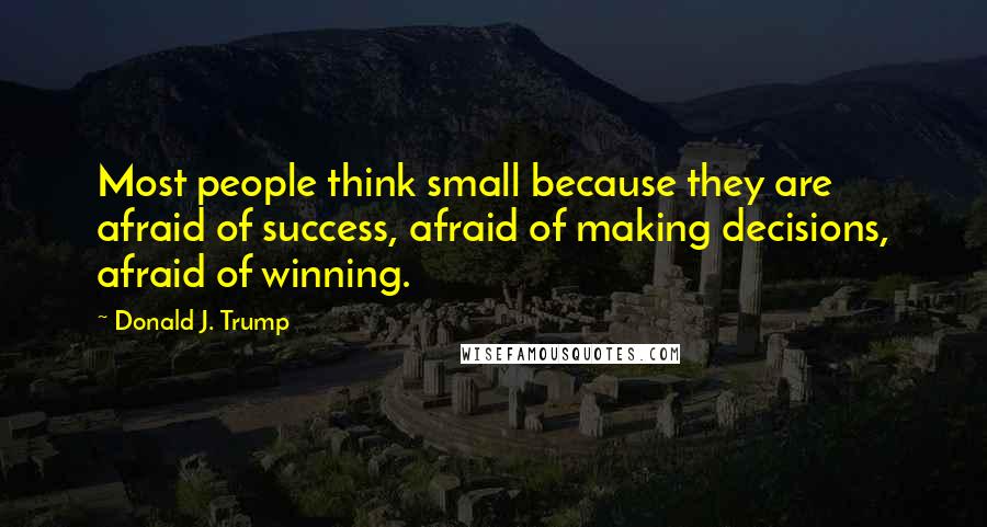 Donald J. Trump Quotes: Most people think small because they are afraid of success, afraid of making decisions, afraid of winning.