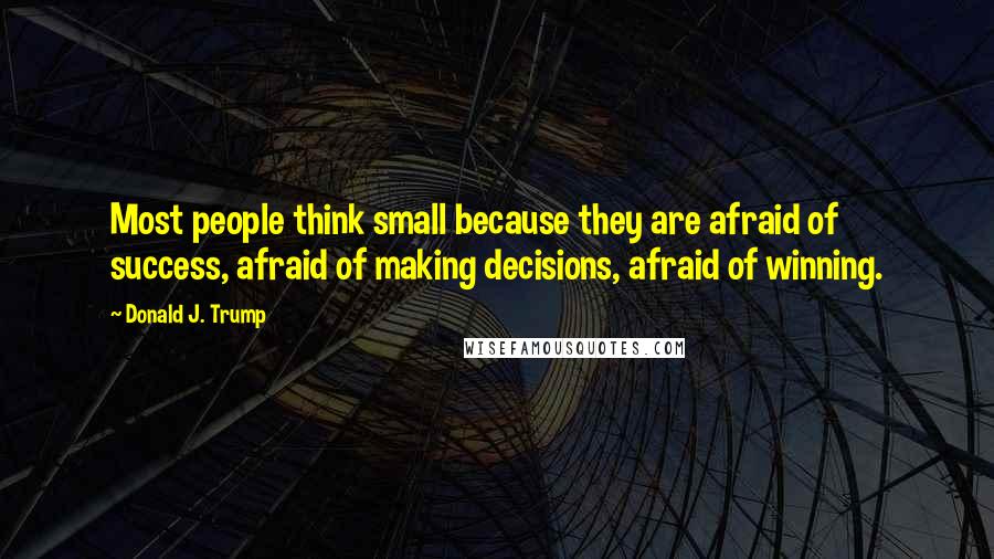 Donald J. Trump Quotes: Most people think small because they are afraid of success, afraid of making decisions, afraid of winning.