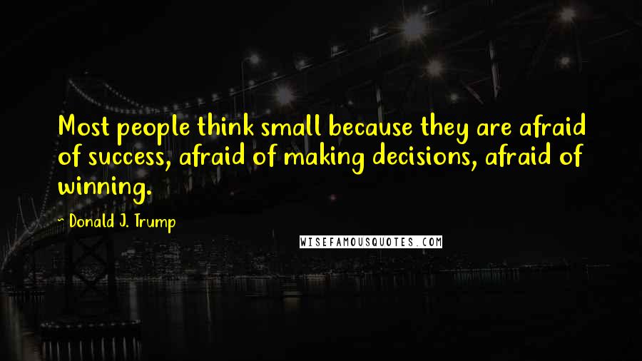 Donald J. Trump Quotes: Most people think small because they are afraid of success, afraid of making decisions, afraid of winning.