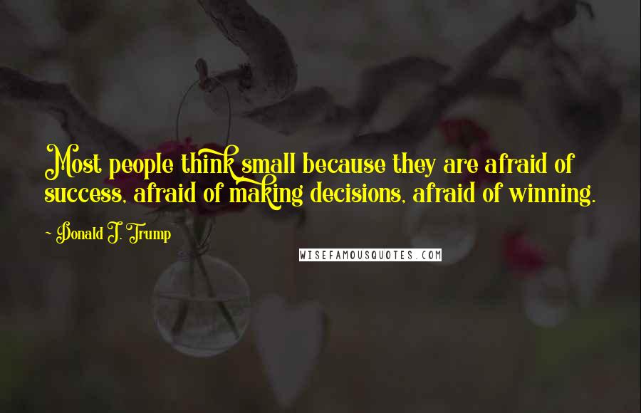Donald J. Trump Quotes: Most people think small because they are afraid of success, afraid of making decisions, afraid of winning.