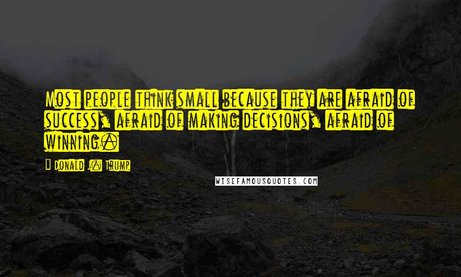 Donald J. Trump Quotes: Most people think small because they are afraid of success, afraid of making decisions, afraid of winning.