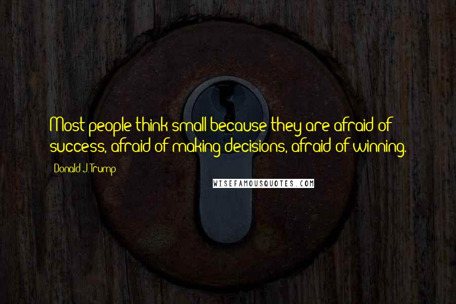 Donald J. Trump Quotes: Most people think small because they are afraid of success, afraid of making decisions, afraid of winning.