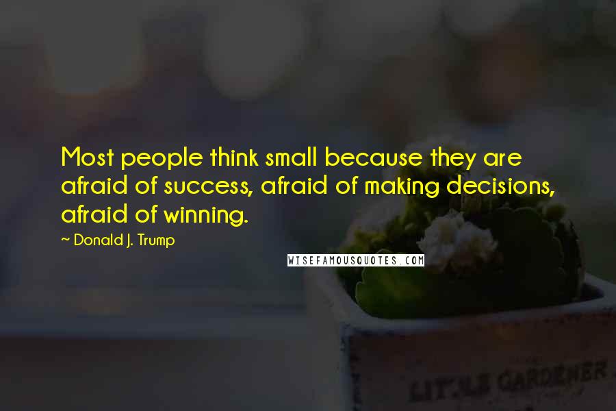 Donald J. Trump Quotes: Most people think small because they are afraid of success, afraid of making decisions, afraid of winning.