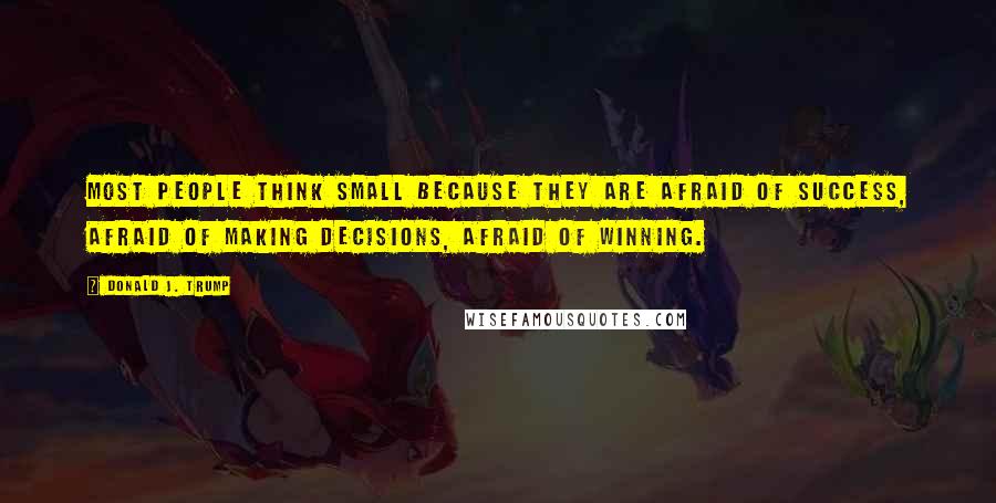 Donald J. Trump Quotes: Most people think small because they are afraid of success, afraid of making decisions, afraid of winning.