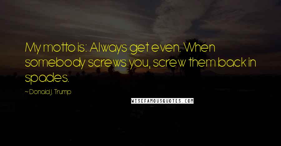 Donald J. Trump Quotes: My motto is: Always get even. When somebody screws you, screw them back in spades.