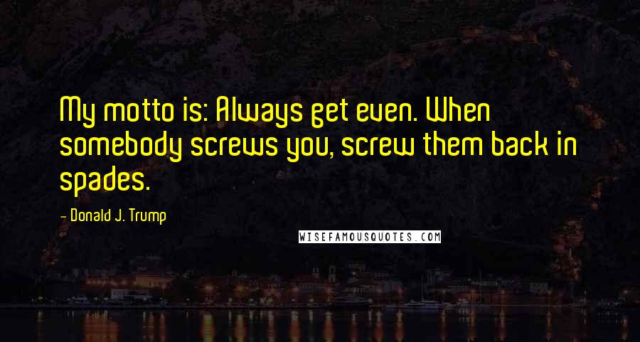 Donald J. Trump Quotes: My motto is: Always get even. When somebody screws you, screw them back in spades.