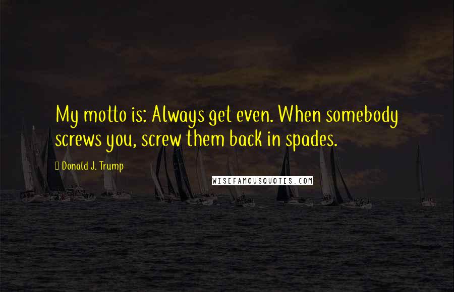 Donald J. Trump Quotes: My motto is: Always get even. When somebody screws you, screw them back in spades.