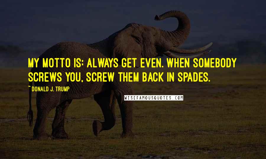 Donald J. Trump Quotes: My motto is: Always get even. When somebody screws you, screw them back in spades.