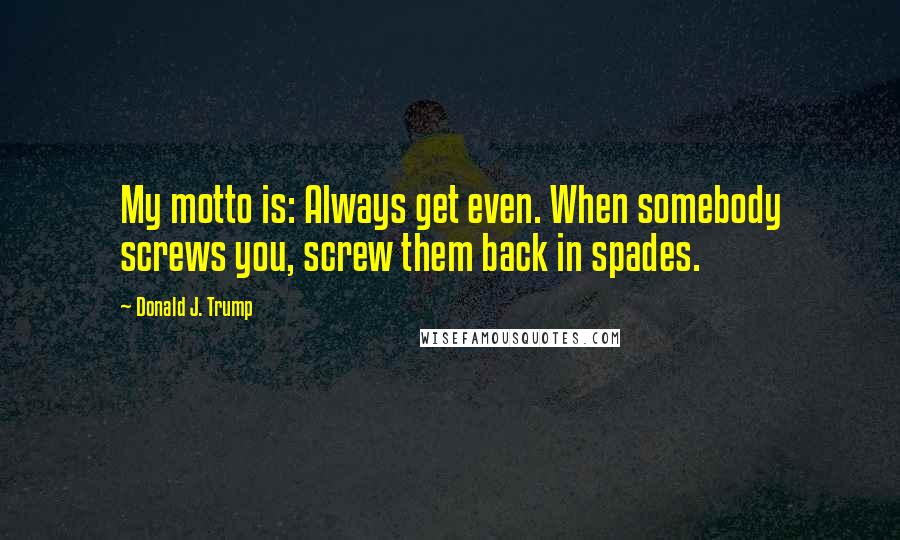 Donald J. Trump Quotes: My motto is: Always get even. When somebody screws you, screw them back in spades.