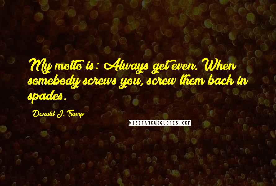 Donald J. Trump Quotes: My motto is: Always get even. When somebody screws you, screw them back in spades.