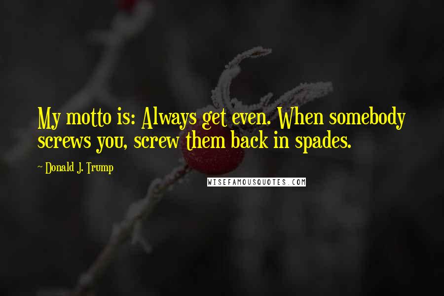 Donald J. Trump Quotes: My motto is: Always get even. When somebody screws you, screw them back in spades.