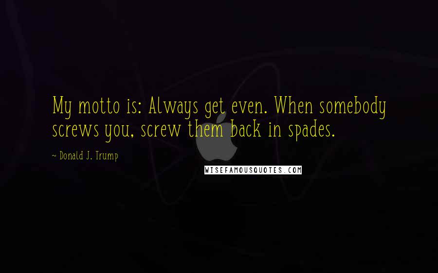 Donald J. Trump Quotes: My motto is: Always get even. When somebody screws you, screw them back in spades.