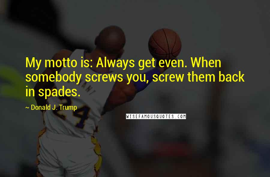 Donald J. Trump Quotes: My motto is: Always get even. When somebody screws you, screw them back in spades.