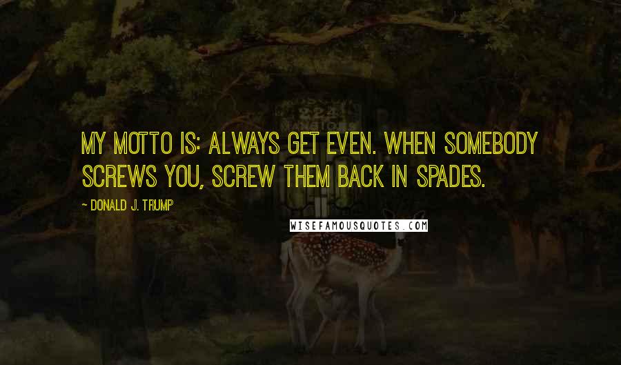 Donald J. Trump Quotes: My motto is: Always get even. When somebody screws you, screw them back in spades.