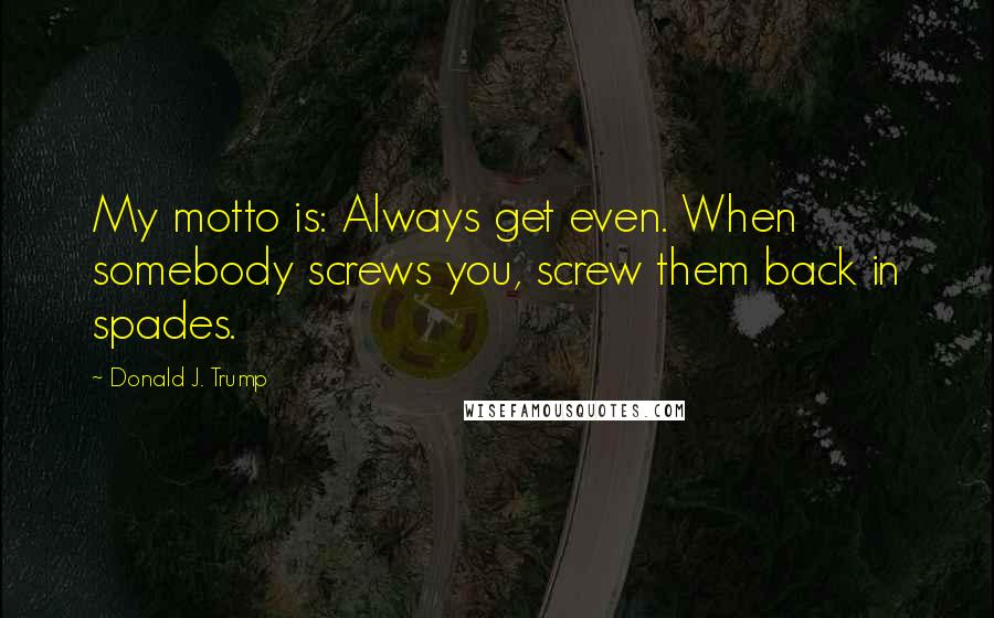 Donald J. Trump Quotes: My motto is: Always get even. When somebody screws you, screw them back in spades.