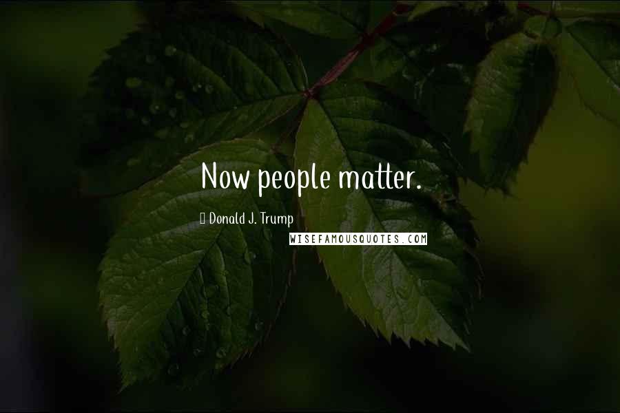 Donald J. Trump Quotes: Now people matter.