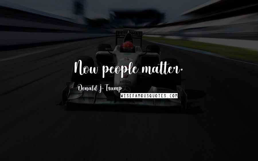 Donald J. Trump Quotes: Now people matter.