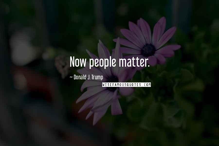 Donald J. Trump Quotes: Now people matter.