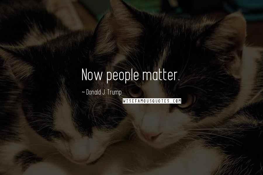 Donald J. Trump Quotes: Now people matter.
