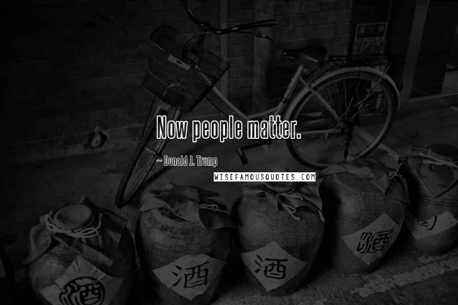 Donald J. Trump Quotes: Now people matter.