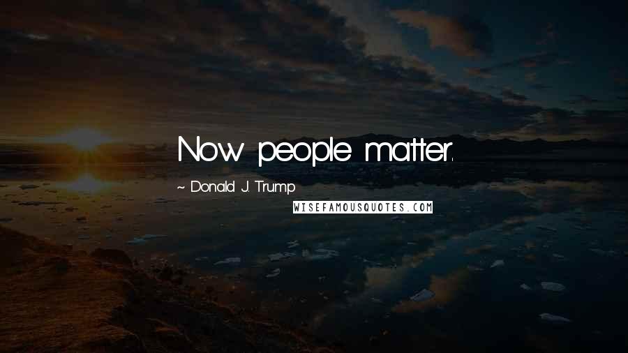 Donald J. Trump Quotes: Now people matter.