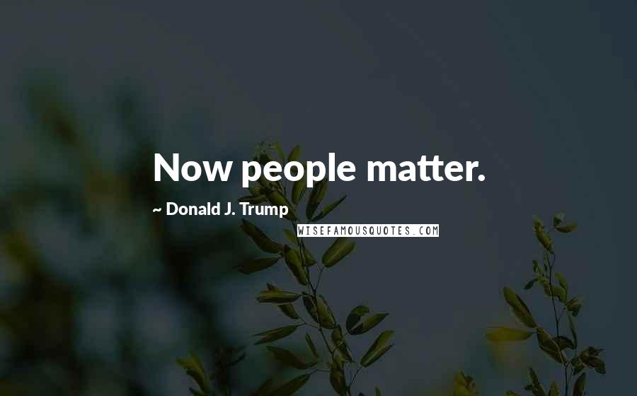 Donald J. Trump Quotes: Now people matter.
