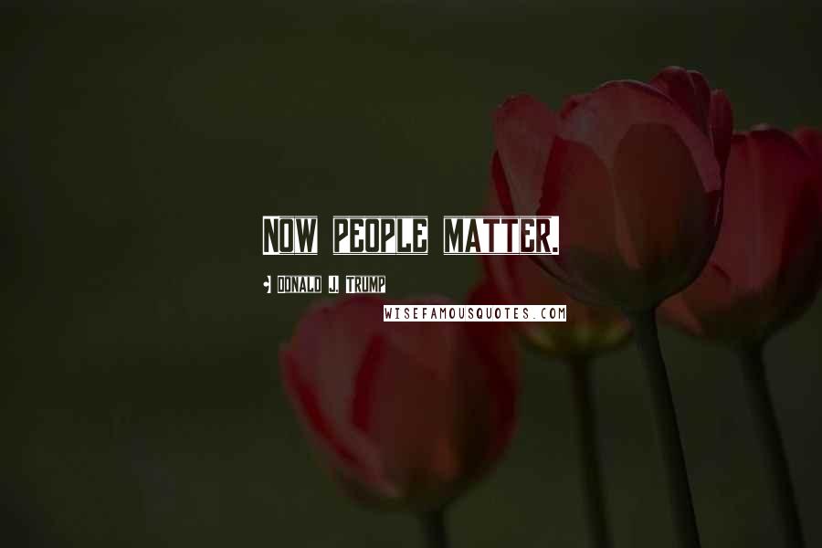 Donald J. Trump Quotes: Now people matter.