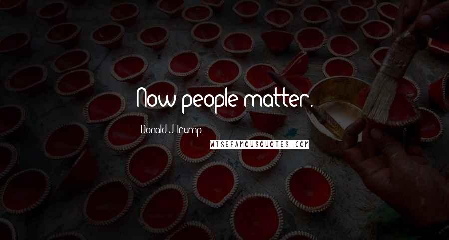 Donald J. Trump Quotes: Now people matter.