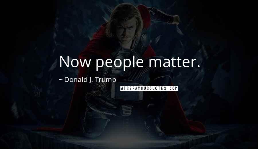 Donald J. Trump Quotes: Now people matter.