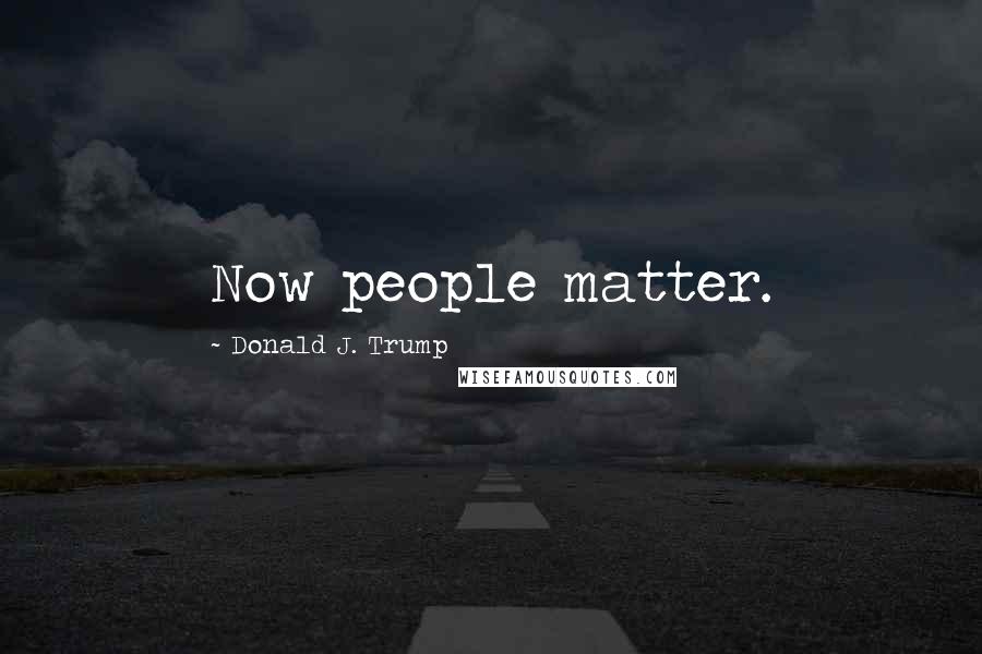 Donald J. Trump Quotes: Now people matter.