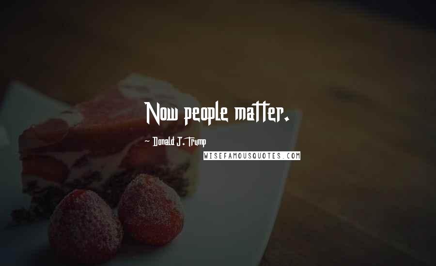 Donald J. Trump Quotes: Now people matter.