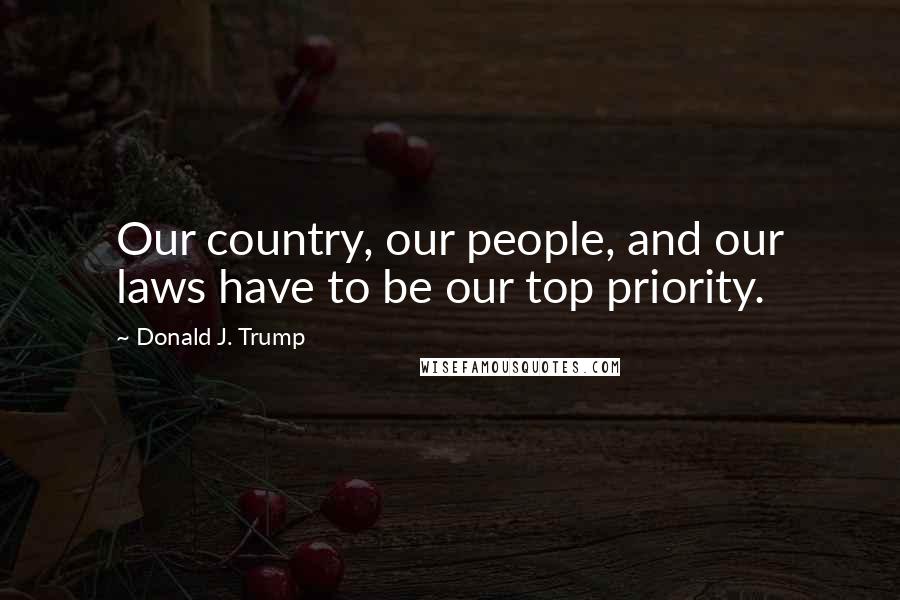 Donald J. Trump Quotes: Our country, our people, and our laws have to be our top priority.