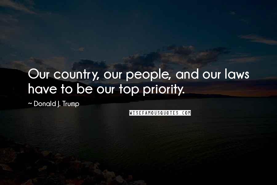 Donald J. Trump Quotes: Our country, our people, and our laws have to be our top priority.