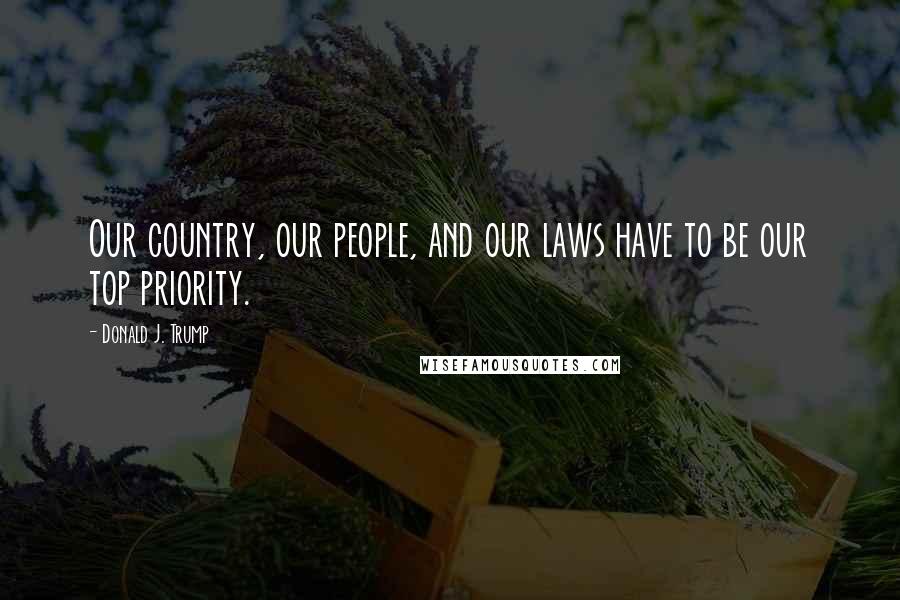 Donald J. Trump Quotes: Our country, our people, and our laws have to be our top priority.