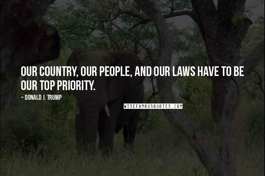 Donald J. Trump Quotes: Our country, our people, and our laws have to be our top priority.