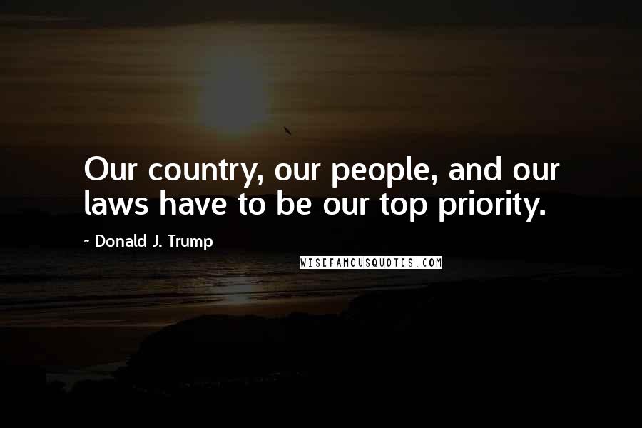 Donald J. Trump Quotes: Our country, our people, and our laws have to be our top priority.