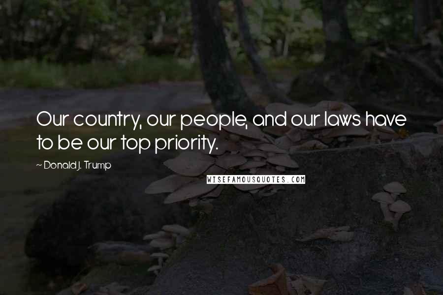 Donald J. Trump Quotes: Our country, our people, and our laws have to be our top priority.