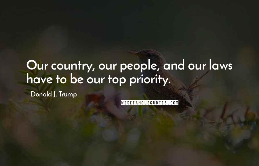 Donald J. Trump Quotes: Our country, our people, and our laws have to be our top priority.