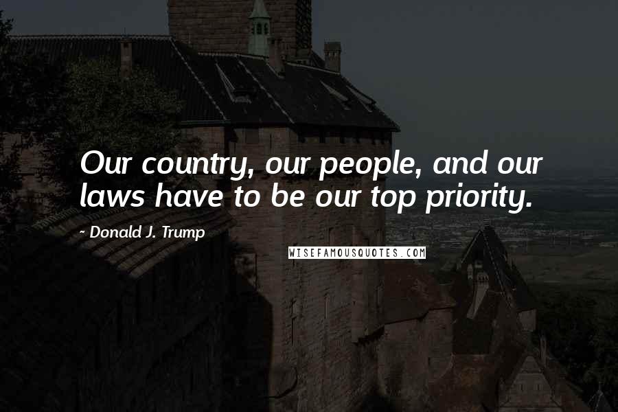 Donald J. Trump Quotes: Our country, our people, and our laws have to be our top priority.