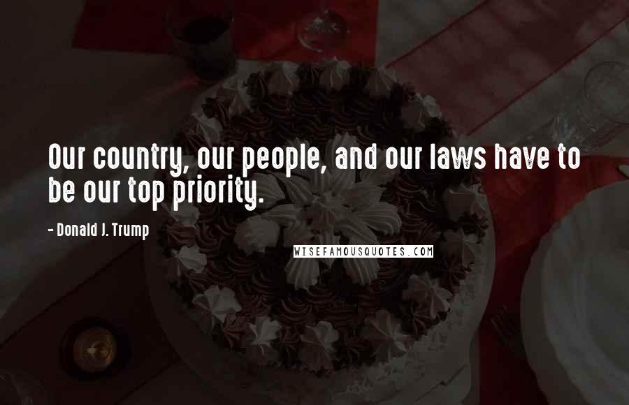 Donald J. Trump Quotes: Our country, our people, and our laws have to be our top priority.