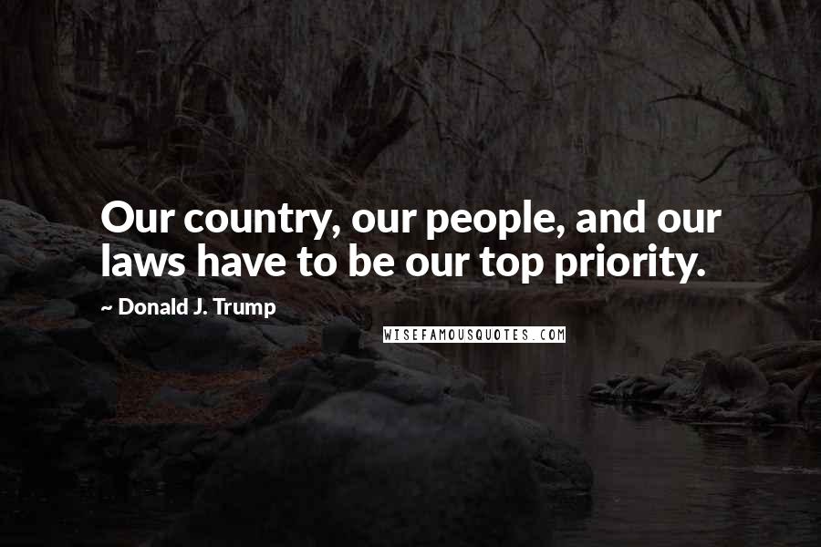 Donald J. Trump Quotes: Our country, our people, and our laws have to be our top priority.