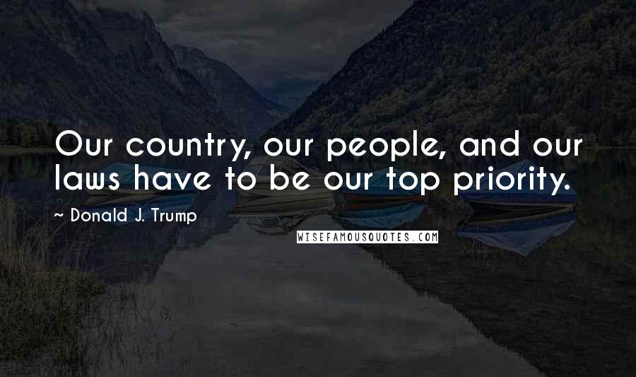 Donald J. Trump Quotes: Our country, our people, and our laws have to be our top priority.