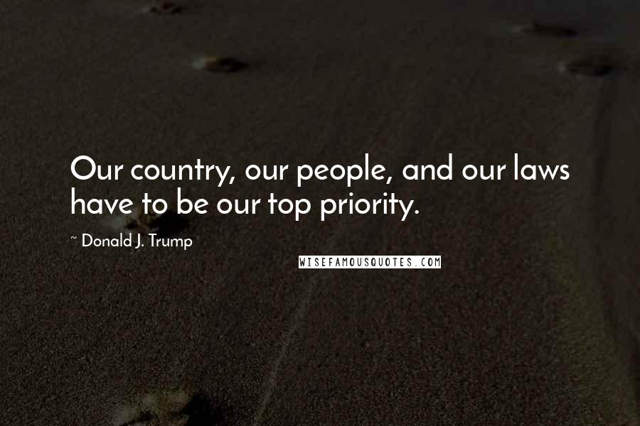 Donald J. Trump Quotes: Our country, our people, and our laws have to be our top priority.