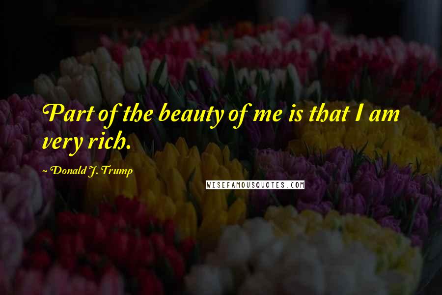 Donald J. Trump Quotes: Part of the beauty of me is that I am very rich.