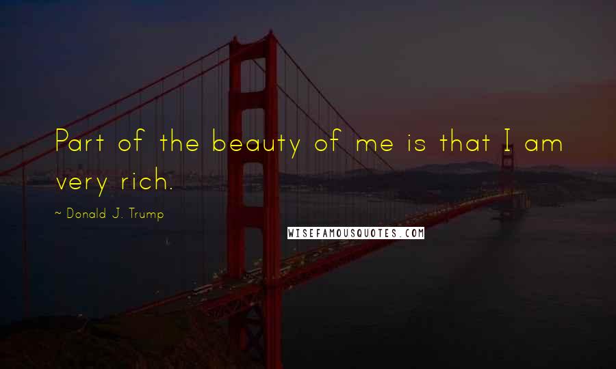 Donald J. Trump Quotes: Part of the beauty of me is that I am very rich.