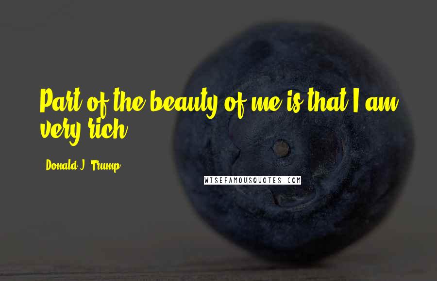 Donald J. Trump Quotes: Part of the beauty of me is that I am very rich.