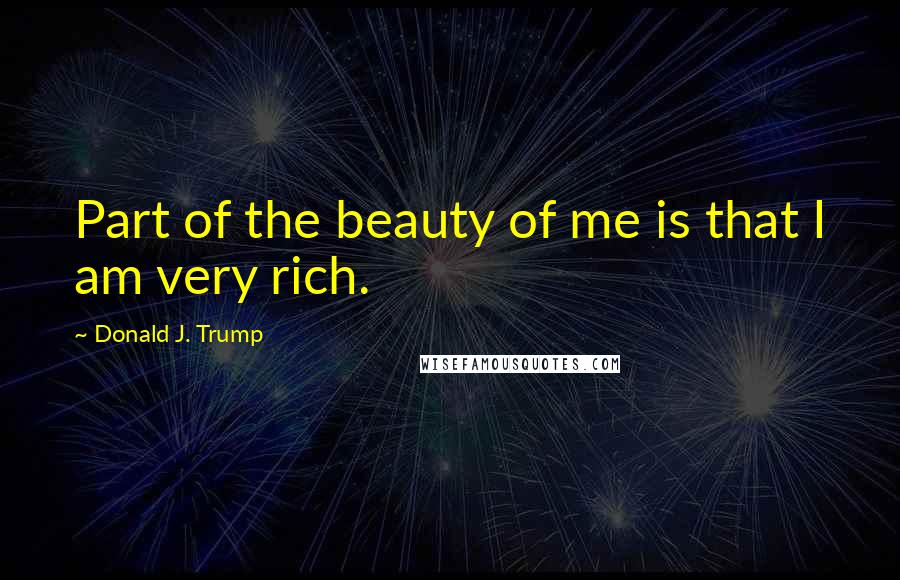 Donald J. Trump Quotes: Part of the beauty of me is that I am very rich.
