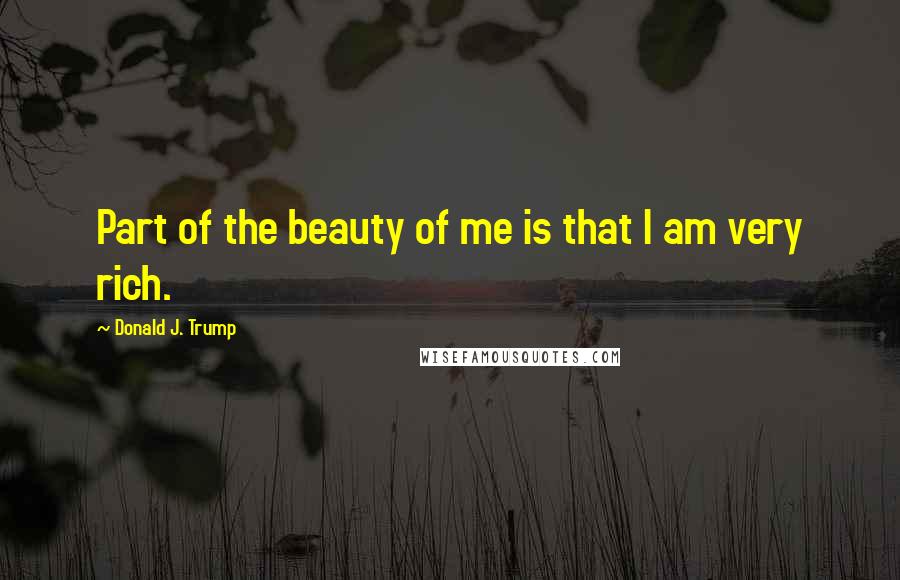 Donald J. Trump Quotes: Part of the beauty of me is that I am very rich.