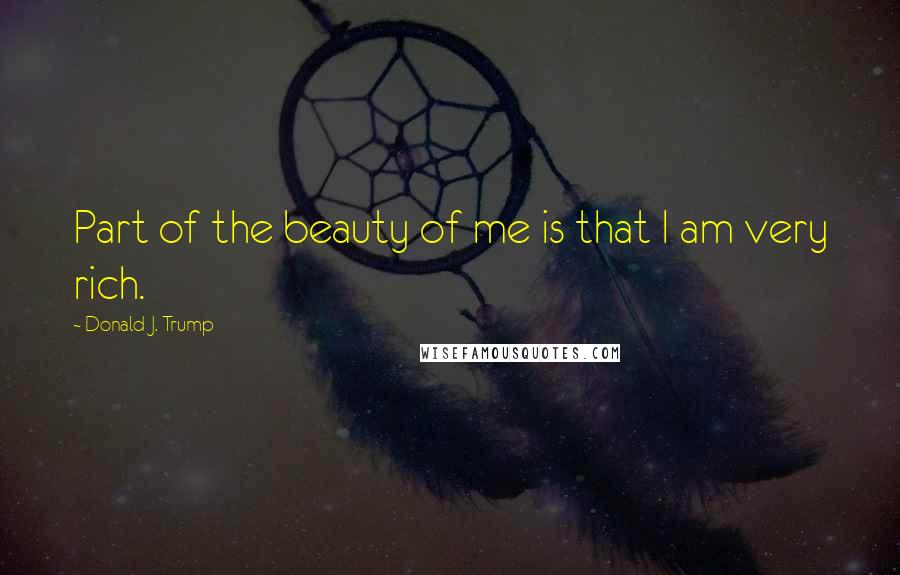 Donald J. Trump Quotes: Part of the beauty of me is that I am very rich.